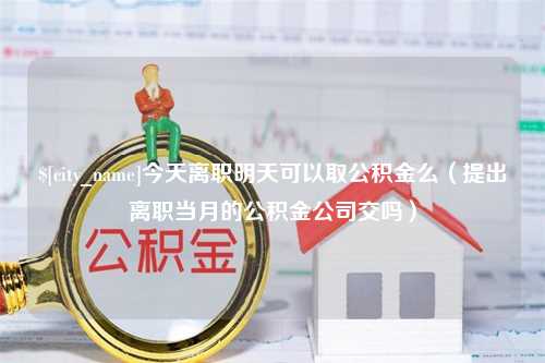 恩施今天离职明天可以取公积金么（提出离职当月的公积金公司交吗）