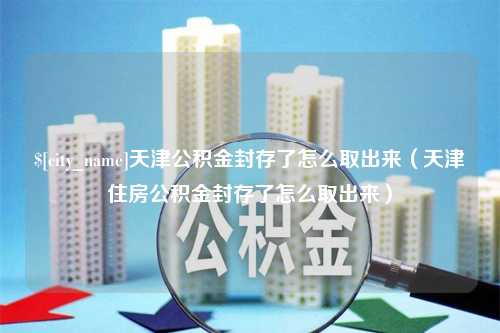 恩施天津公积金封存了怎么取出来（天津住房公积金封存了怎么取出来）