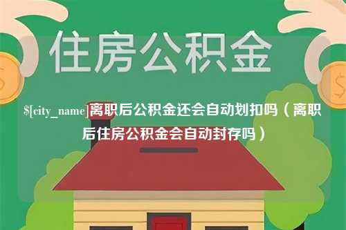 恩施离职后公积金还会自动划扣吗（离职后住房公积金会自动封存吗）