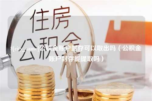 恩施公积金账户封存可以取出吗（公积金账户封存能提取吗）