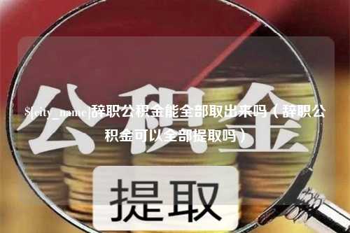 恩施辞职公积金能全部取出来吗（辞职公积金可以全部提取吗）