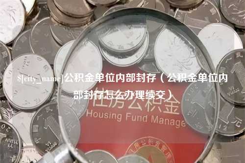 恩施公积金单位内部封存（公积金单位内部封存怎么办理续交）