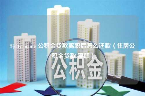 恩施公积金贷款离职后怎么还款（住房公积金贷款 离职）