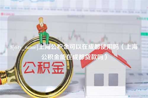 恩施上海公积金可以在成都使用吗（上海公积金能在成都贷款吗）