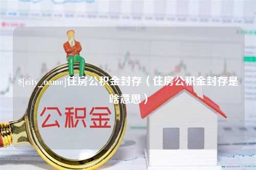 恩施住房公积金封存（住房公积金封存是啥意思）