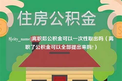 恩施离职后公积金可以一次性取出吗（离职了公积金可以全部提出来吗?）