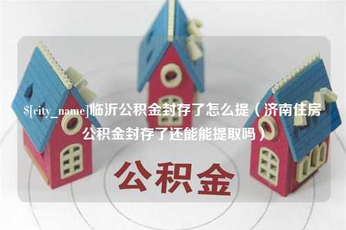 恩施临沂公积金封存了怎么提（济南住房公积金封存了还能能提取吗）