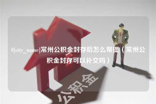 恩施常州公积金封存后怎么帮提（常州公积金封存可以补交吗）